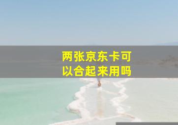 两张京东卡可以合起来用吗