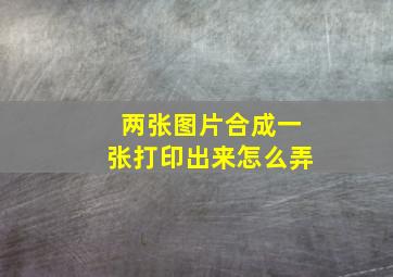 两张图片合成一张打印出来怎么弄