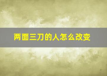 两面三刀的人怎么改变