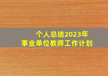 个人总结2023年事业单位教师工作计划