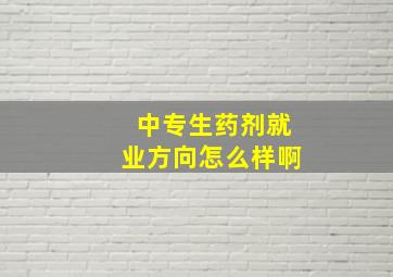 中专生药剂就业方向怎么样啊