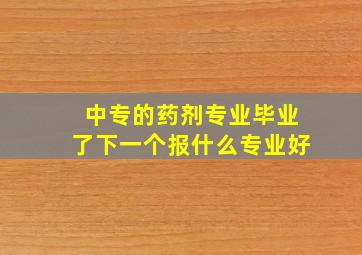 中专的药剂专业毕业了下一个报什么专业好