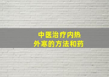 中医治疗内热外寒的方法和药