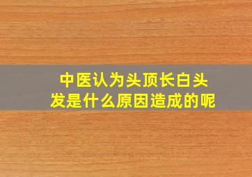 中医认为头顶长白头发是什么原因造成的呢