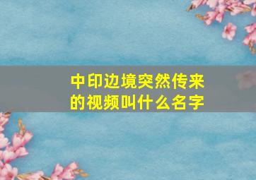 中印边境突然传来的视频叫什么名字