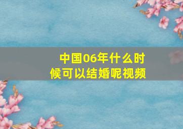 中国06年什么时候可以结婚呢视频