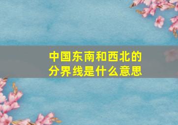 中国东南和西北的分界线是什么意思