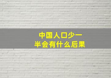 中国人口少一半会有什么后果