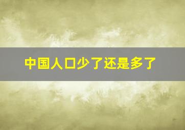 中国人口少了还是多了