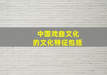 中国戏曲文化的文化特征包括