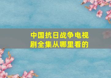 中国抗日战争电视剧全集从哪里看的