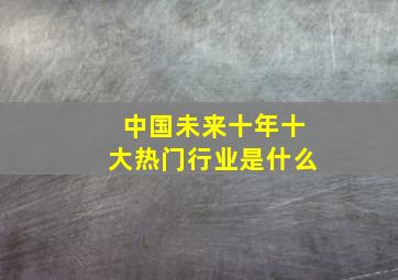 中国未来十年十大热门行业是什么