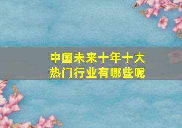 中国未来十年十大热门行业有哪些呢