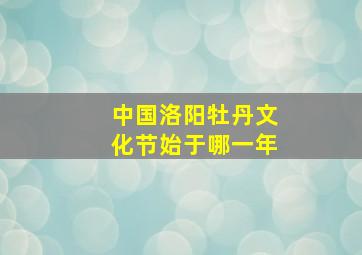 中国洛阳牡丹文化节始于哪一年