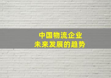 中国物流企业未来发展的趋势