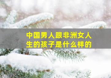 中国男人跟非洲女人生的孩子是什么样的