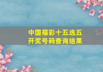 中国福彩十五选五开奖号码查询结果