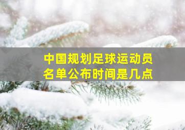 中国规划足球运动员名单公布时间是几点