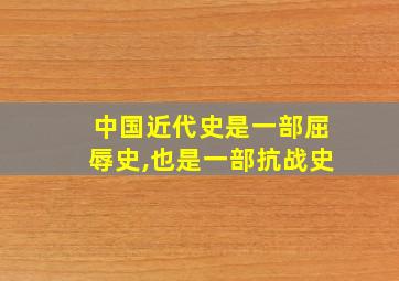 中国近代史是一部屈辱史,也是一部抗战史