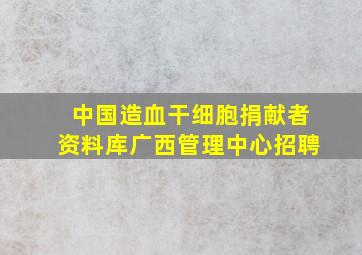 中国造血干细胞捐献者资料库广西管理中心招聘