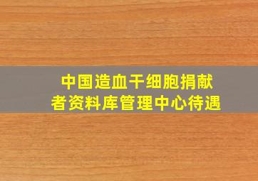 中国造血干细胞捐献者资料库管理中心待遇