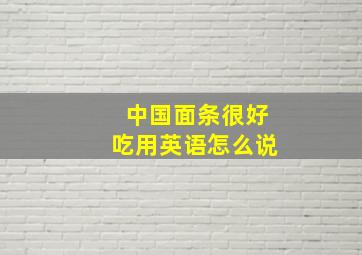 中国面条很好吃用英语怎么说