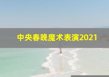 中央春晚魔术表演2021