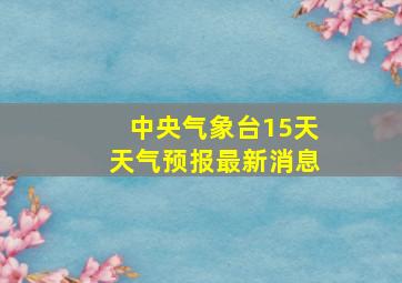 中央气象台15天天气预报最新消息