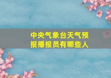 中央气象台天气预报播报员有哪些人