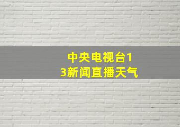 中央电视台13新闻直播天气