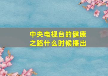 中央电视台的健康之路什么时候播出