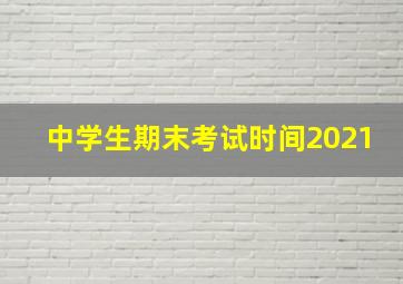 中学生期末考试时间2021