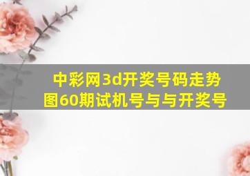 中彩网3d开奖号码走势图60期试机号与与开奖号