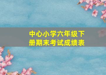 中心小学六年级下册期末考试成绩表