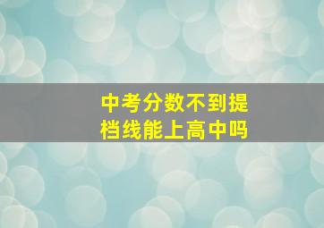 中考分数不到提档线能上高中吗