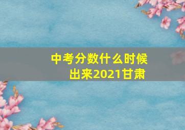 中考分数什么时候出来2021甘肃