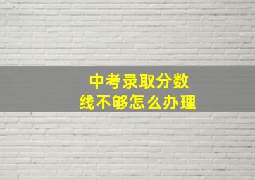 中考录取分数线不够怎么办理