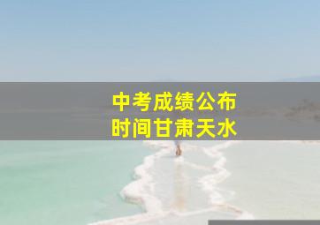 中考成绩公布时间甘肃天水