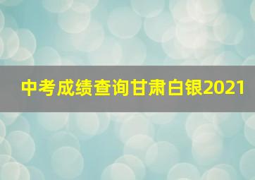 中考成绩查询甘肃白银2021