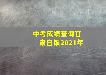 中考成绩查询甘肃白银2021年