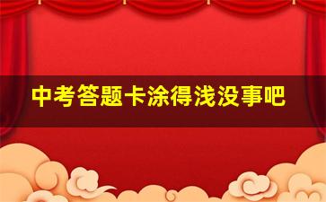 中考答题卡涂得浅没事吧