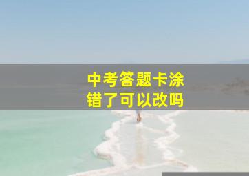 中考答题卡涂错了可以改吗