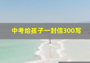 中考给孩子一封信300写