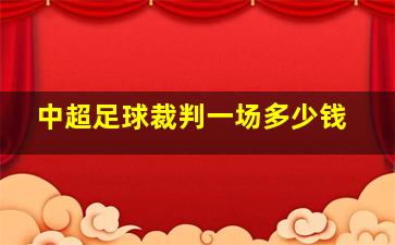 中超足球裁判一场多少钱