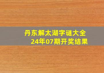 丹东解太湖字谜大全24年07期开奖结果