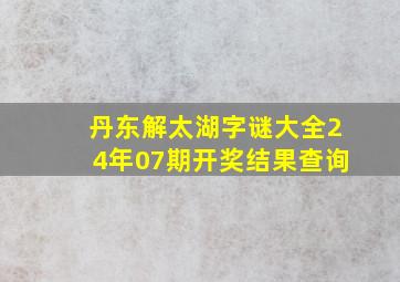 丹东解太湖字谜大全24年07期开奖结果查询