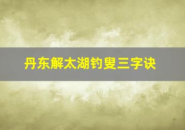 丹东解太湖钓叟三字诀