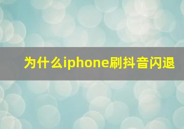 为什么iphone刷抖音闪退