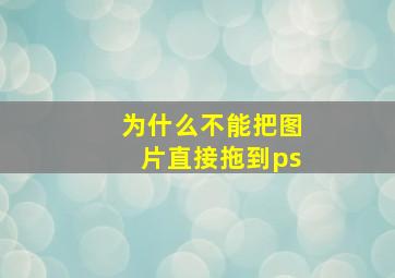 为什么不能把图片直接拖到ps