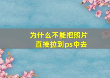 为什么不能把照片直接拉到ps中去